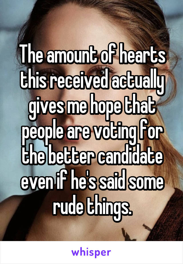 The amount of hearts this received actually gives me hope that people are voting for the better candidate even if he's said some rude things.