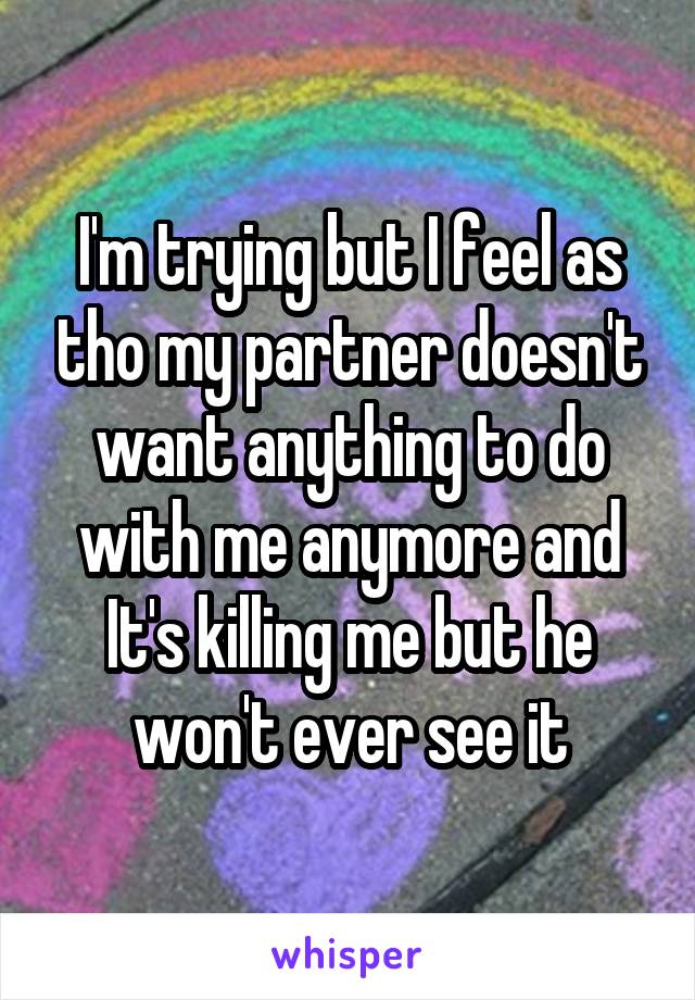 I'm trying but I feel as tho my partner doesn't want anything to do with me anymore and It's killing me but he won't ever see it