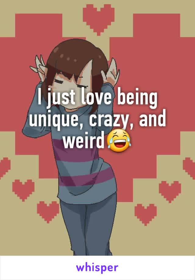 I just love being unique, crazy, and weird😂