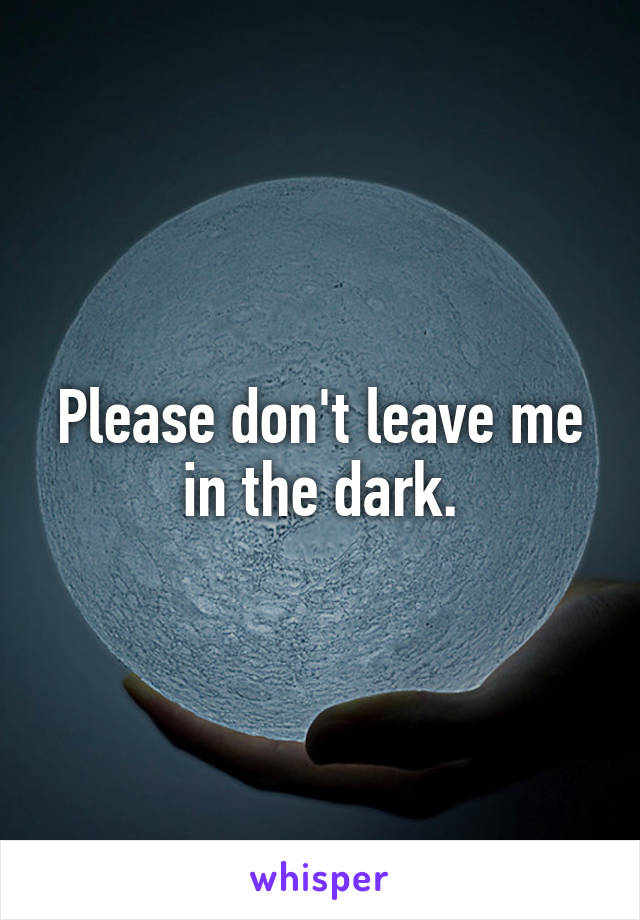 Please don't leave me in the dark.