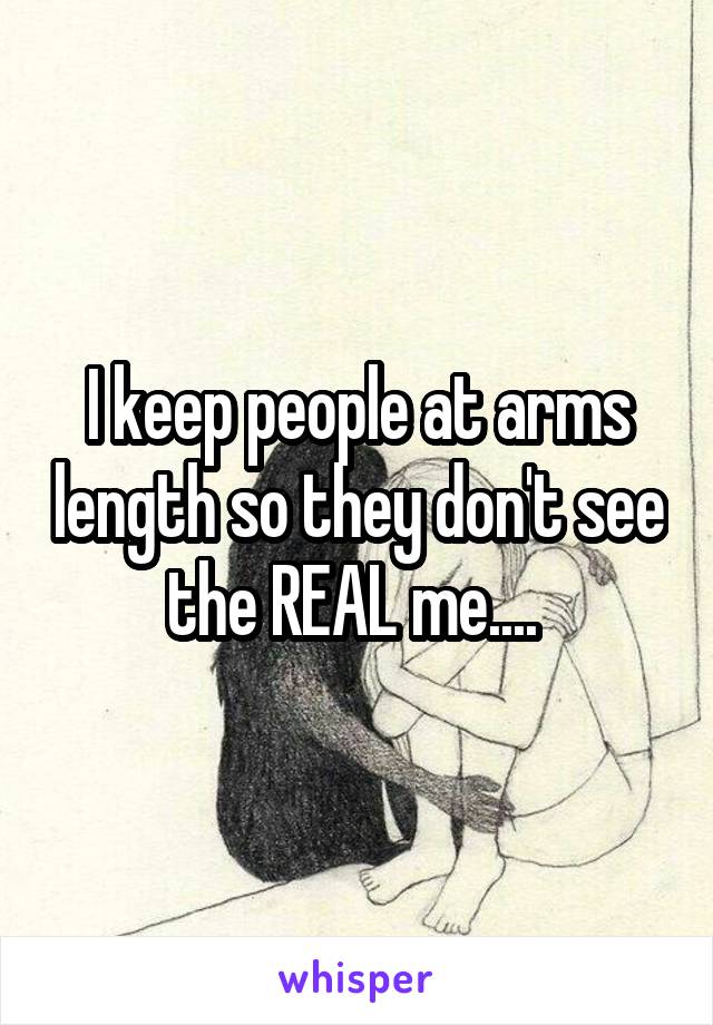 I keep people at arms length so they don't see the REAL me.... 