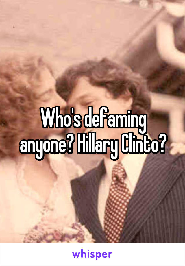 Who's defaming anyone? Hillary Clinto?