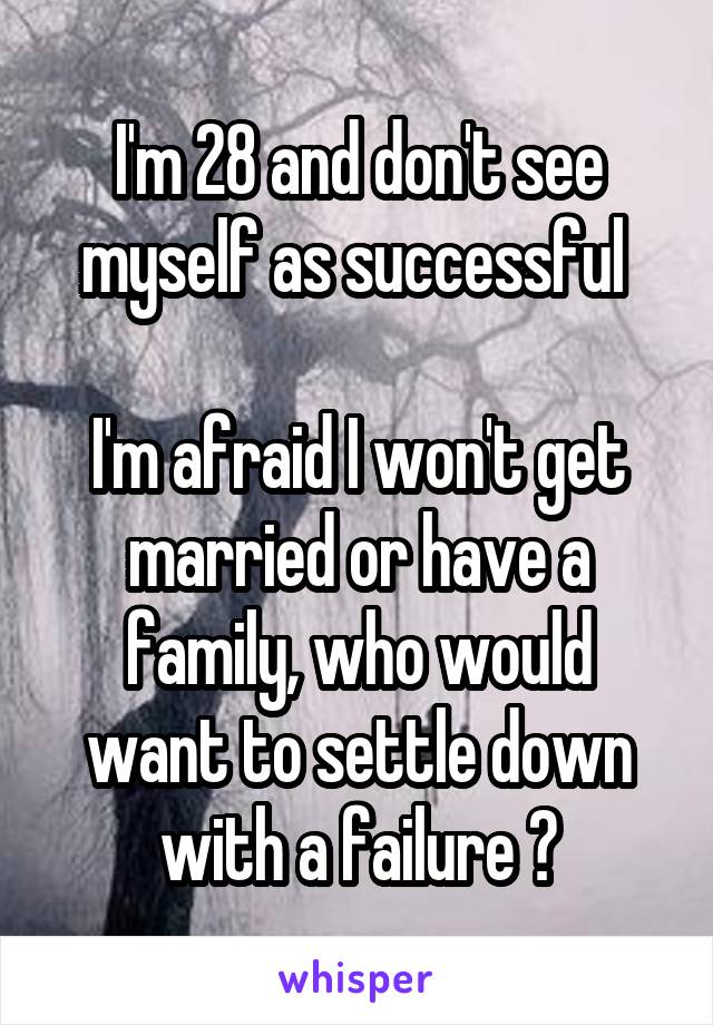 I'm 28 and don't see myself as successful 

I'm afraid I won't get married or have a family, who would want to settle down with a failure ?