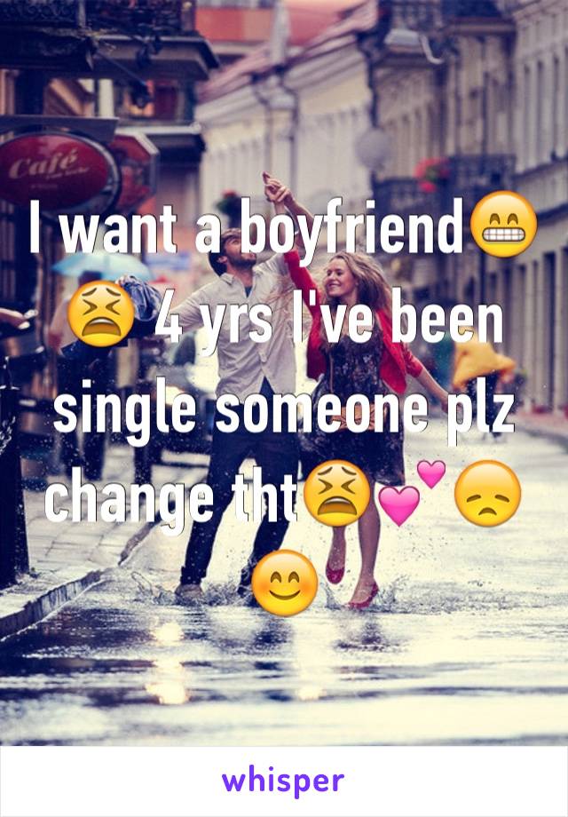 I want a boyfriend😁😫 4 yrs I've been single someone plz change tht😫💕😞😊