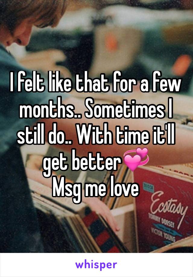 I felt like that for a few months.. Sometimes I still do.. With time it'll get better💞 
Msg me love 