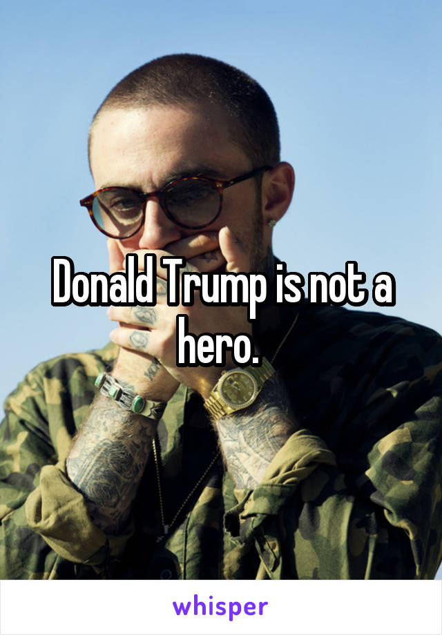 Donald Trump is not a hero. 