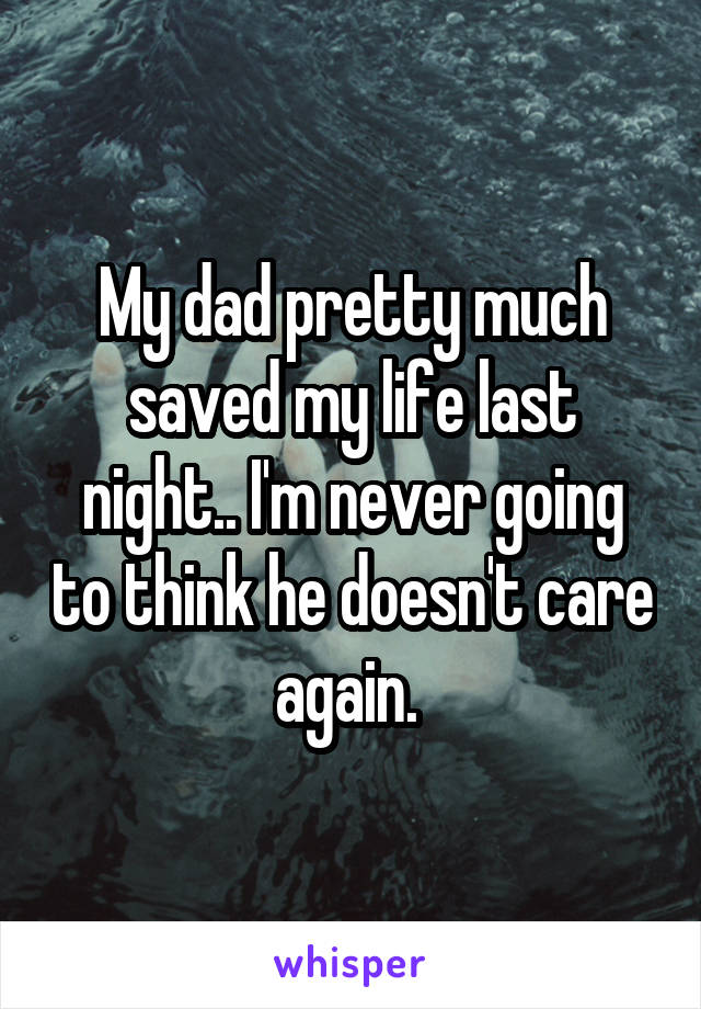 My dad pretty much saved my life last night.. I'm never going to think he doesn't care again. 
