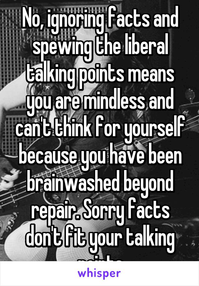 No, ignoring facts and spewing the liberal talking points means you are mindless and can't think for yourself because you have been brainwashed beyond repair. Sorry facts don't fit your talking points