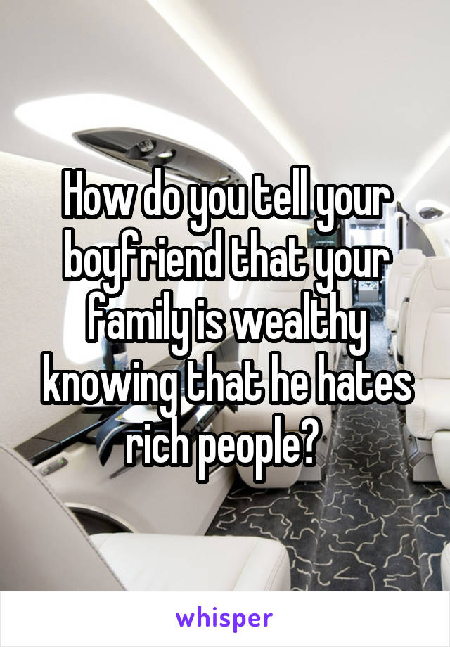 How do you tell your boyfriend that your family is wealthy knowing that he hates rich people? 