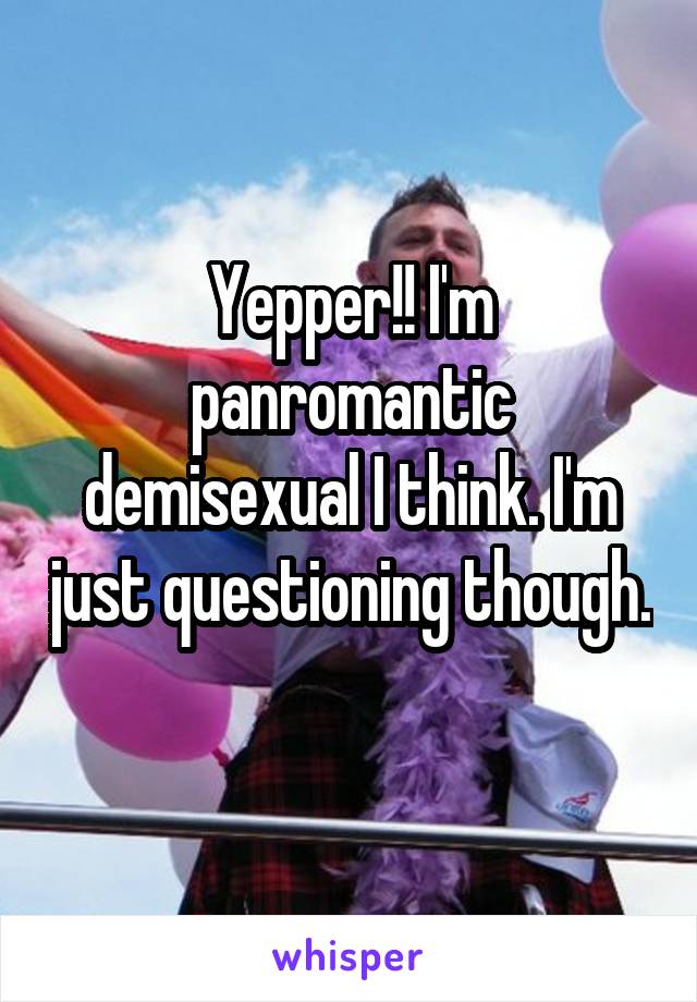 Yepper!! I'm panromantic demisexual I think. I'm just questioning though. 