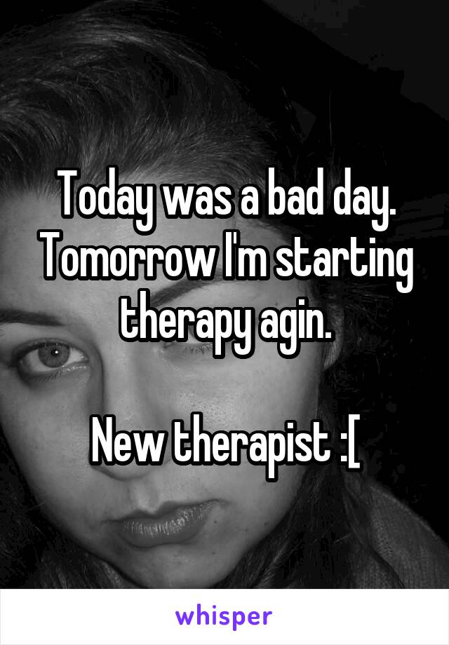 Today was a bad day. Tomorrow I'm starting therapy agin.

New therapist :[