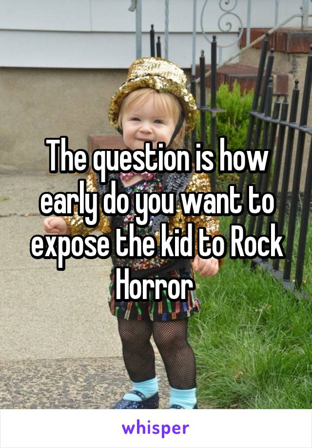 The question is how early do you want to expose the kid to Rock Horror 