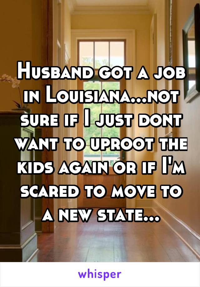 Husband got a job in Louisiana...not sure if I just dont want to uproot the kids again or if I'm scared to move to a new state...
