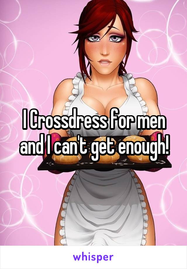 I Crossdress for men and I can't get enough!