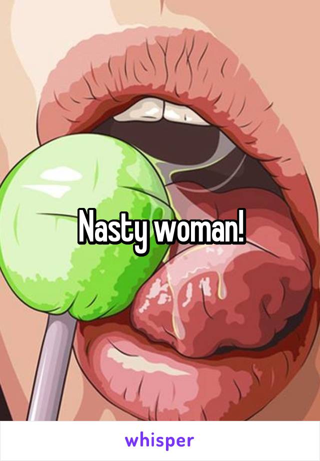 Nasty woman!