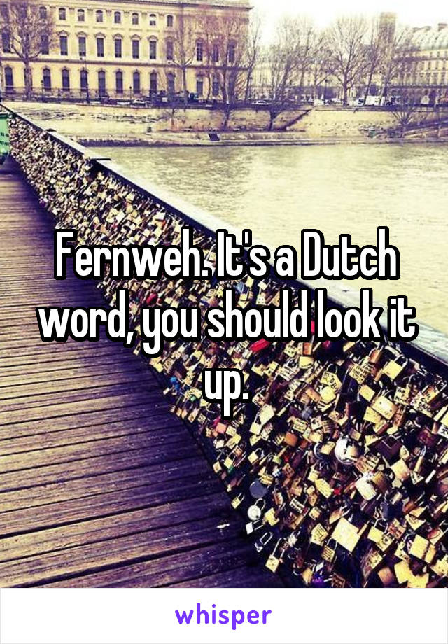 Fernweh. It's a Dutch word, you should look it up.