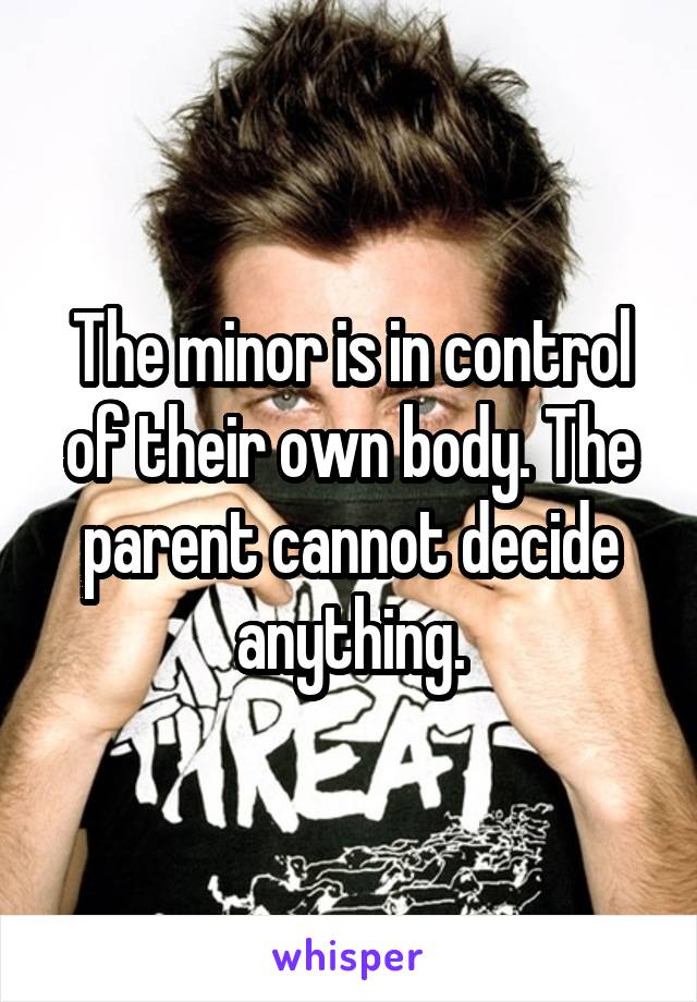 The minor is in control of their own body. The parent cannot decide anything.