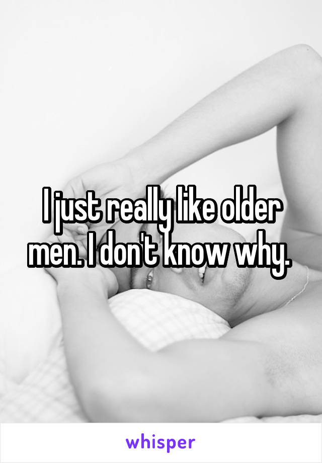 I just really like older men. I don't know why. 