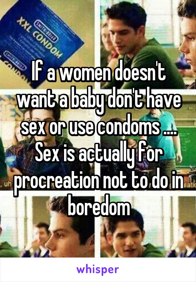 If a women doesn't want a baby don't have sex or use condoms .... Sex is actually for procreation not to do in boredom