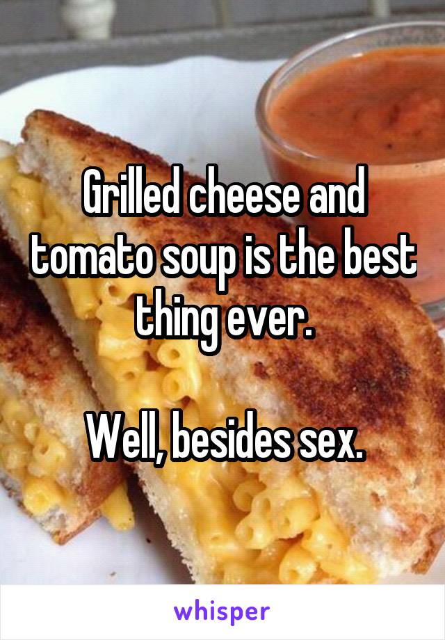 Grilled cheese and tomato soup is the best thing ever.

Well, besides sex.