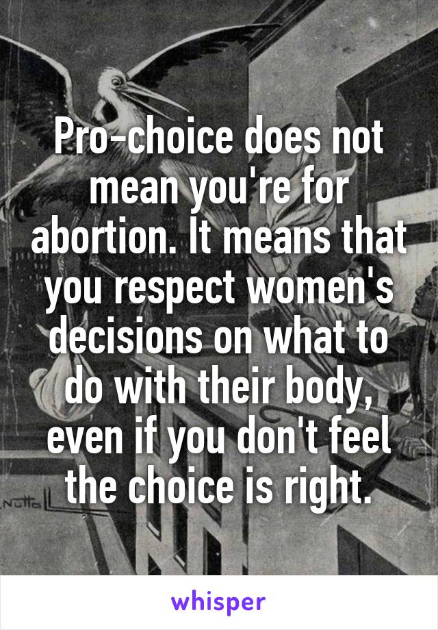Pro-choice does not mean you're for abortion. It means that you respect women's decisions on what to do with their body, even if you don't feel the choice is right.