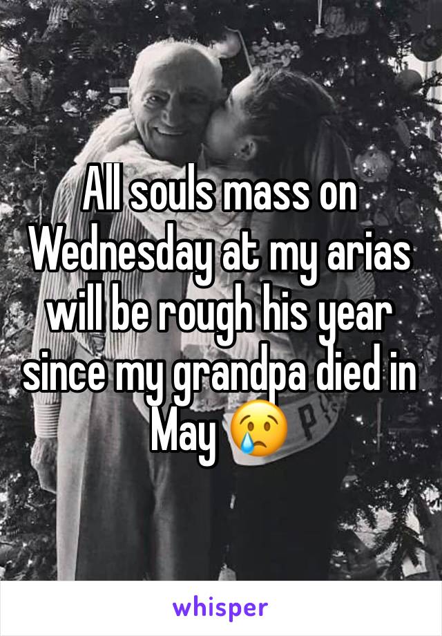 All souls mass on Wednesday at my arias will be rough his year since my grandpa died in May 😢