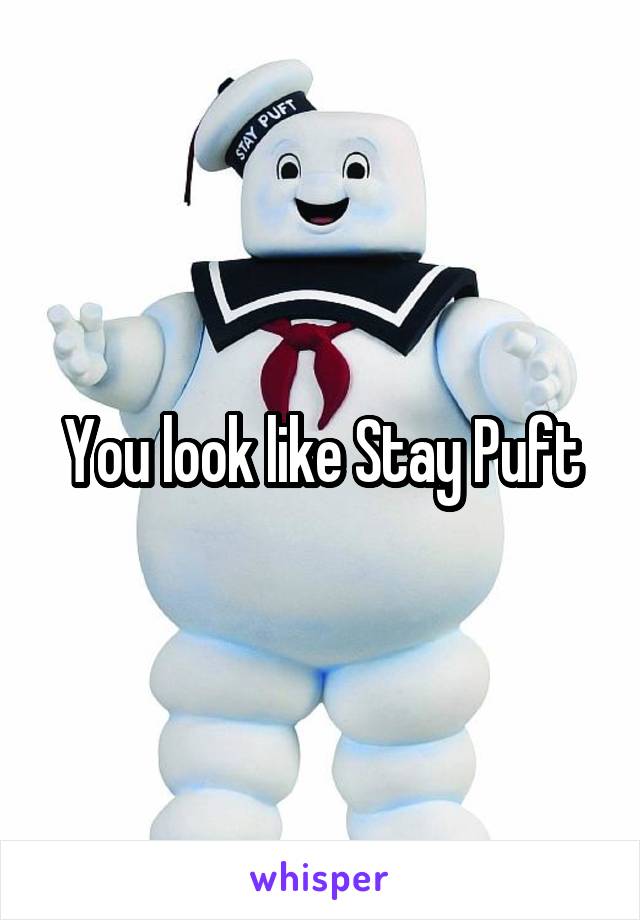 You look like Stay Puft