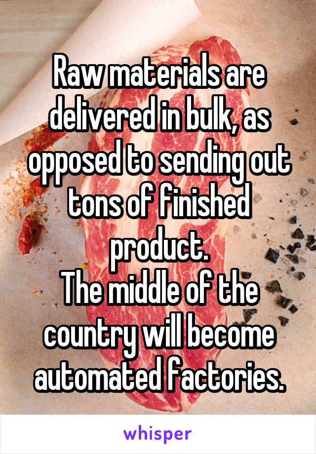 Raw materials are delivered in bulk, as opposed to sending out tons of finished product.
The middle of the country will become automated factories.
