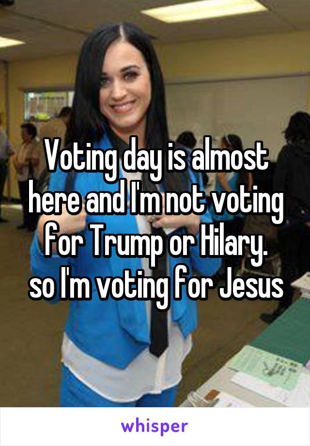 Voting day is almost here and I'm not voting for Trump or Hilary.
so I'm voting for Jesus