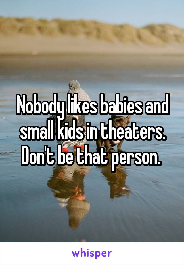 Nobody likes babies and small kids in theaters. Don't be that person. 
