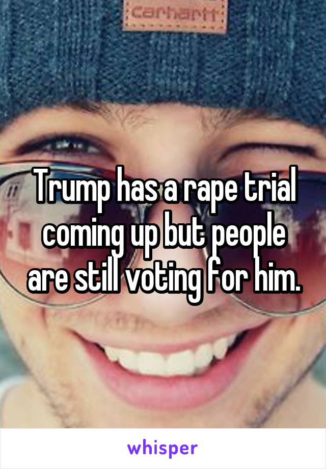 Trump has a rape trial coming up but people are still voting for him.
