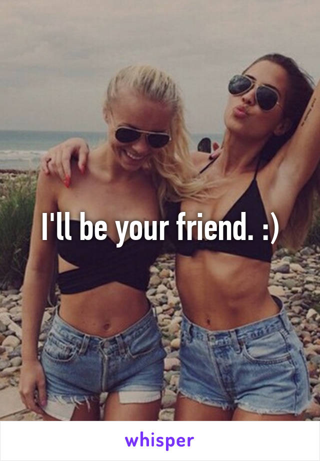 I'll be your friend. :)