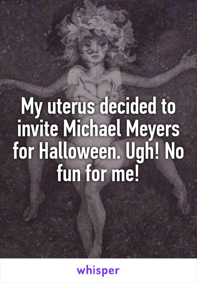 My uterus decided to invite Michael Meyers for Halloween. Ugh! No fun for me!