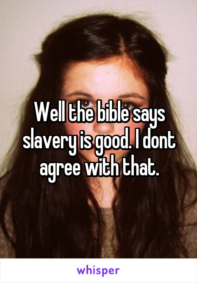 Well the bible says slavery is good. I dont agree with that.