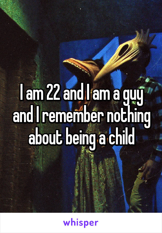 I am 22 and I am a guy and I remember nothing about being a child