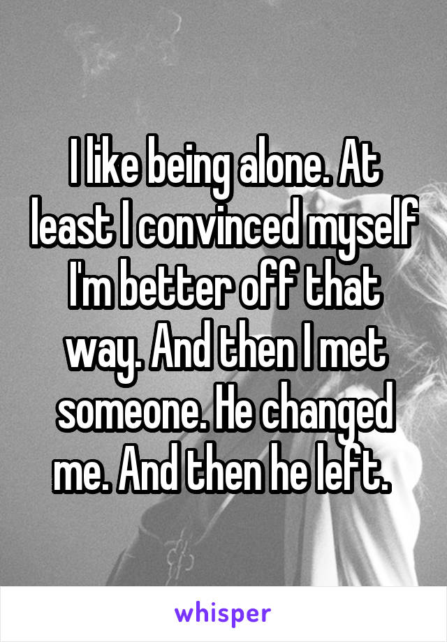 I like being alone. At least I convinced myself I'm better off that way. And then I met someone. He changed me. And then he left. 