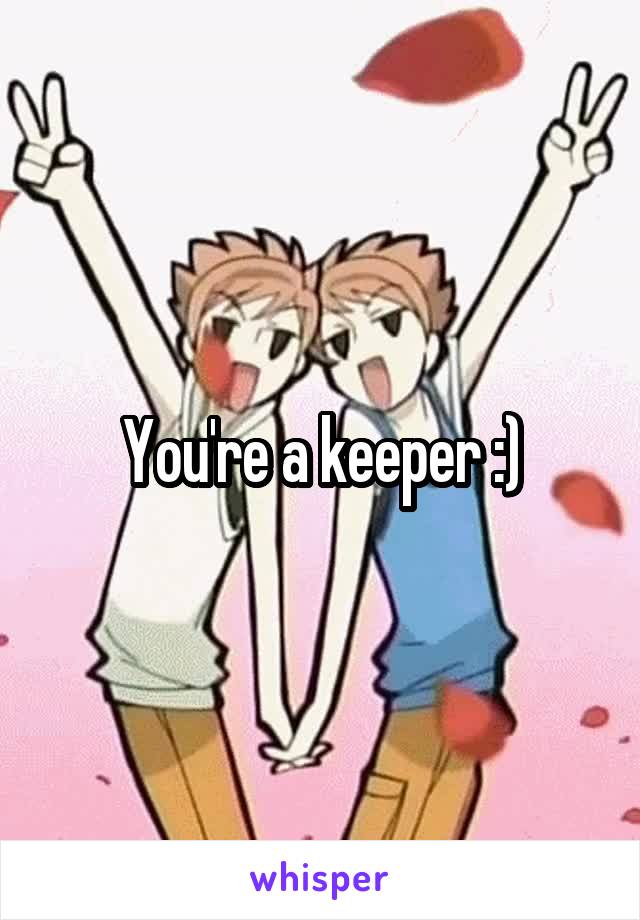 You're a keeper :)
