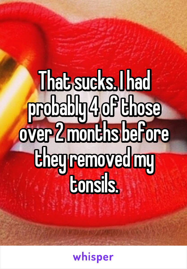 That sucks. I had probably 4 of those over 2 months before they removed my tonsils.