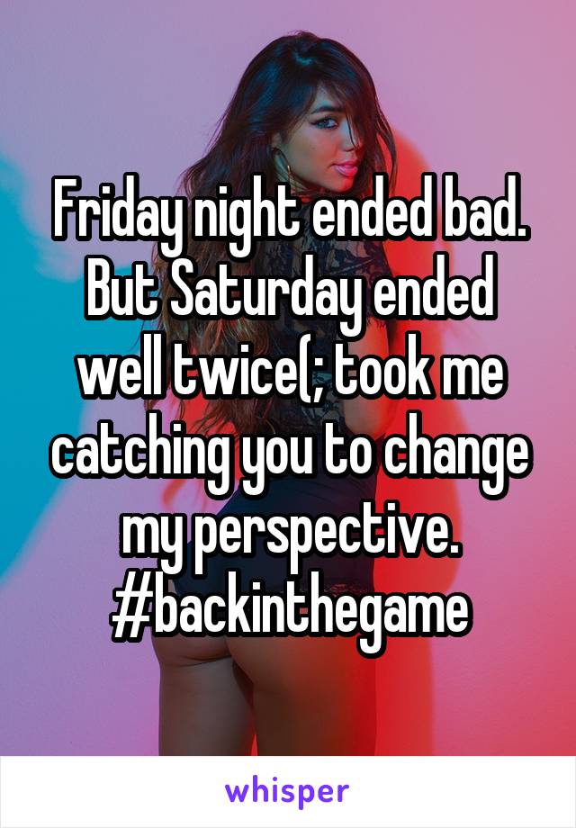 Friday night ended bad. But Saturday ended well twice(; took me catching you to change my perspective. #backinthegame