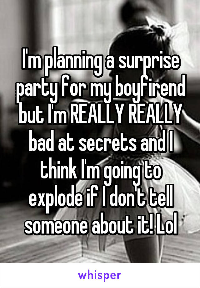 I'm planning a surprise party for my boyfirend but I'm REALLY REALLY bad at secrets and I think I'm going to explode if I don't tell someone about it! Lol