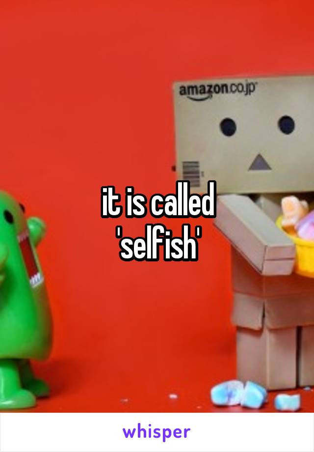 it is called
'selfish'
