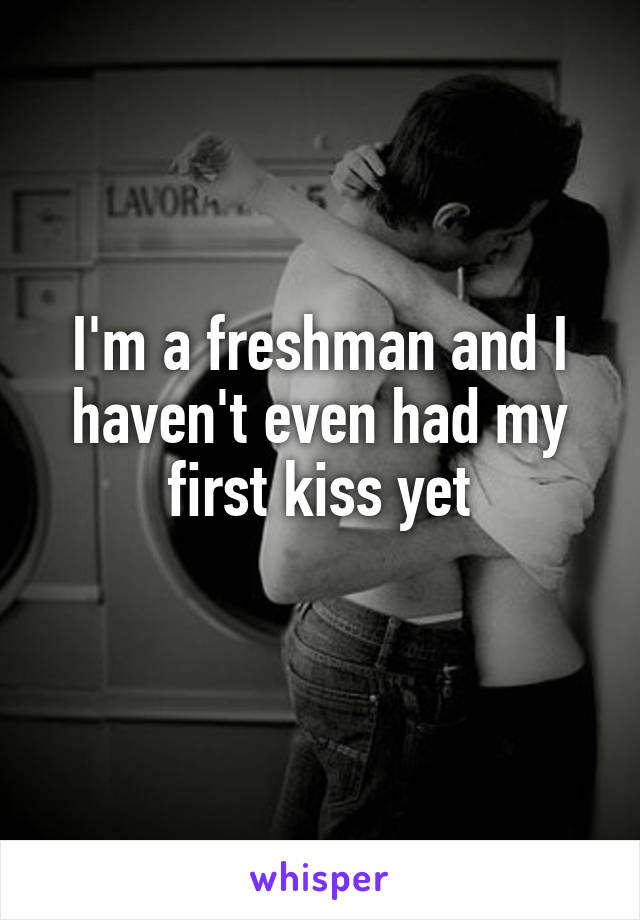 I'm a freshman and I haven't even had my first kiss yet
