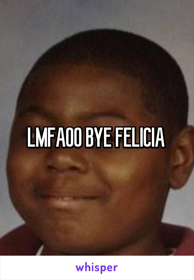 LMFAOO BYE FELICIA 