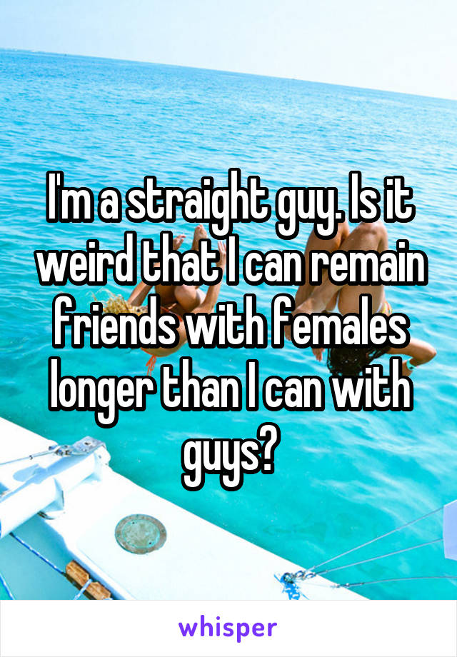 I'm a straight guy. Is it weird that I can remain friends with females longer than I can with guys?
