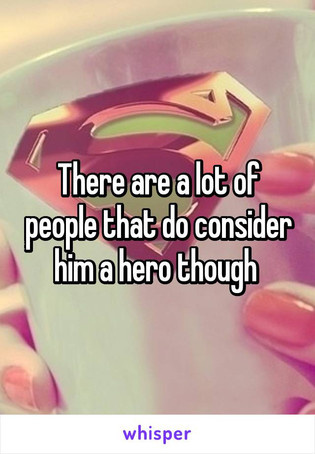 There are a lot of people that do consider him a hero though 