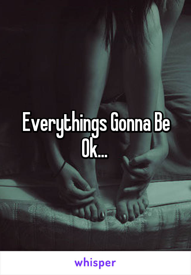 Everythings Gonna Be Ok... 