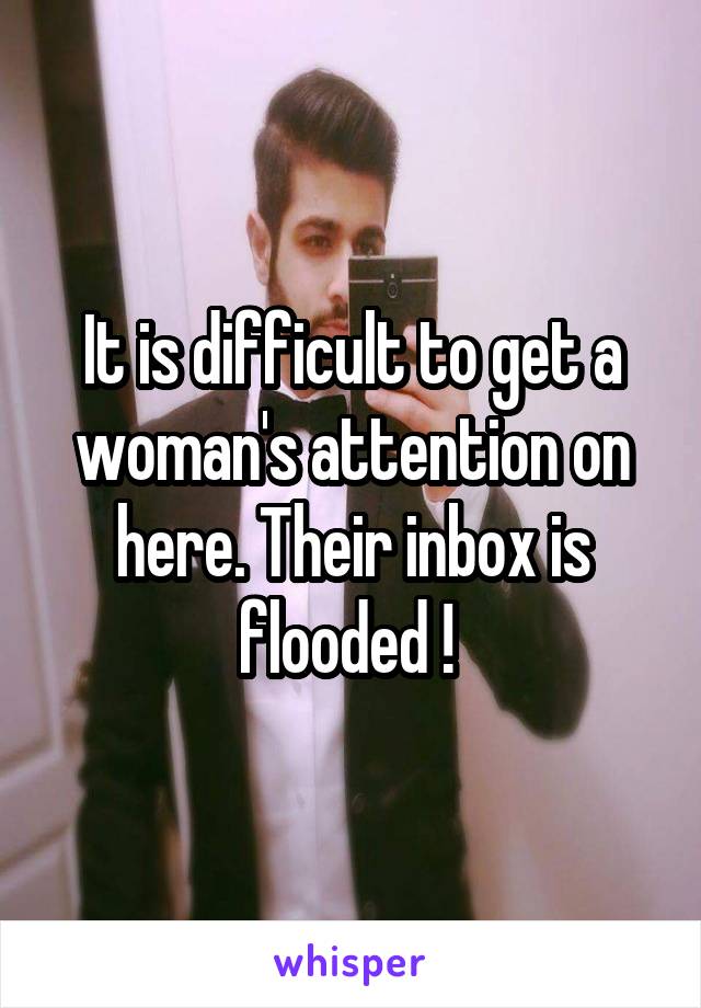 It is difficult to get a woman's attention on here. Their inbox is flooded ! 
