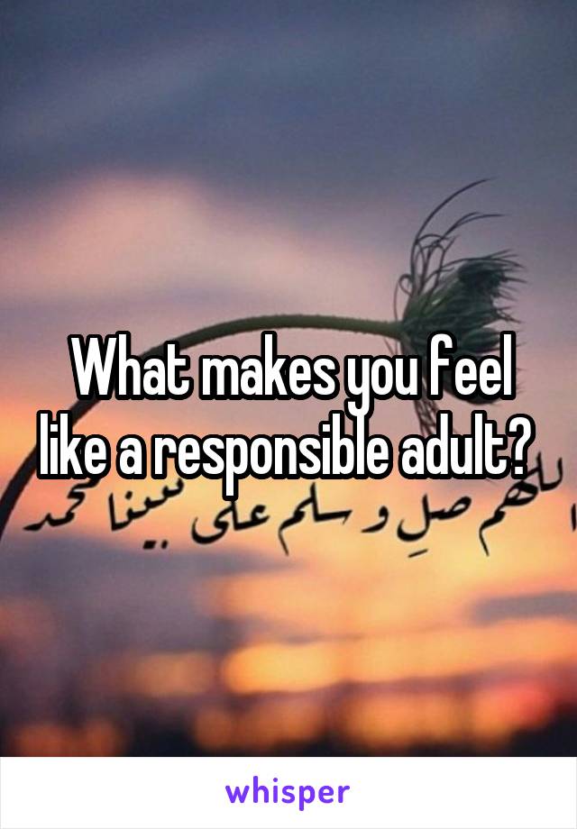 What makes you feel like a responsible adult? 