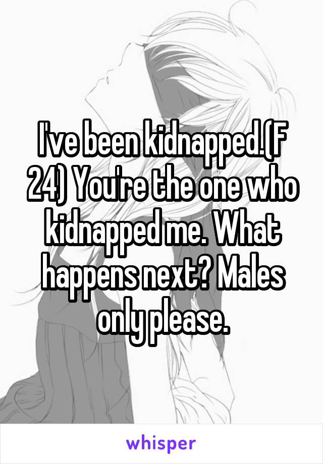 I've been kidnapped.(F 24) You're the one who kidnapped me. What happens next? Males only please.
