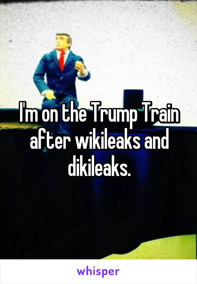 I'm on the Trump Train after wikileaks and dikileaks.